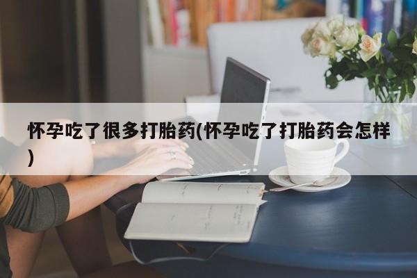 米非司酮片方旗舰店怀孕吃了很多打胎药(怀孕吃了打胎药会怎样)