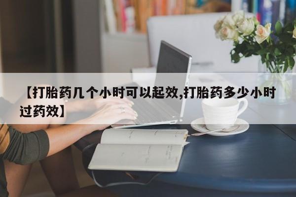 米非司酮片方旗舰店【打胎药几个小时可以起效,打胎药多少小时过药效】