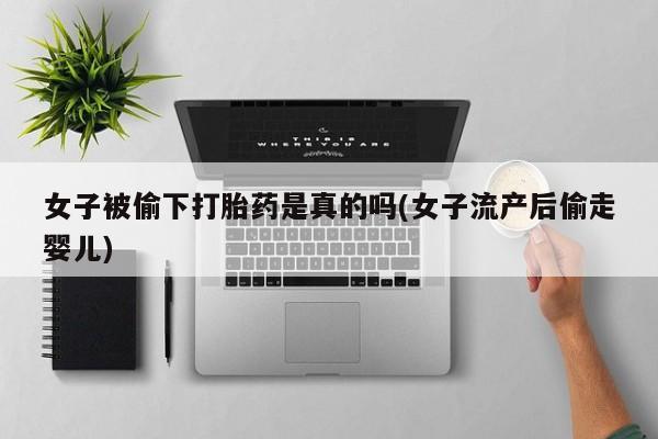 米非司酮片方旗舰店女子被偷下打胎药是真的吗(女子流产后偷走婴儿)