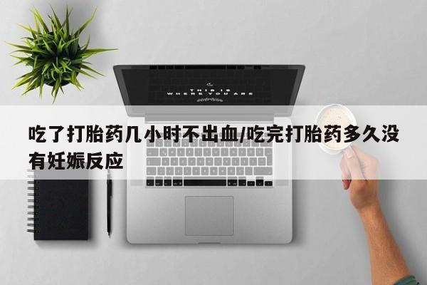 米非司酮片方旗舰店吃了打胎药几小时不出血/吃完打胎药多久没有妊娠反应
