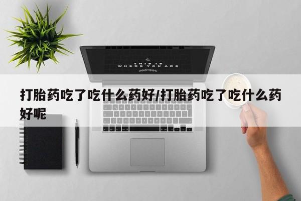 米非司酮片方旗舰店打胎药吃了吃什么药好/打胎药吃了吃什么药好呢