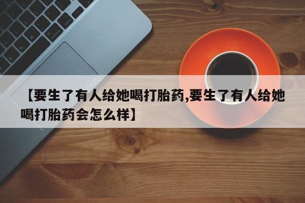 米非司酮片方旗舰店【要生了有人给她喝打胎药,要生了有人给她喝打胎药会怎么样】