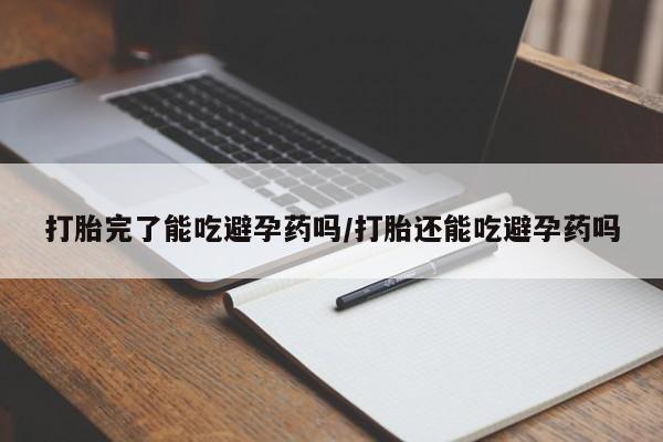 米非司酮片方旗舰店打胎完了能吃避孕药吗/打胎还能吃避孕药吗