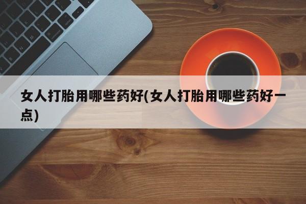 米非司酮片方旗舰店女人打胎用哪些药好(女人打胎用哪些药好一点)