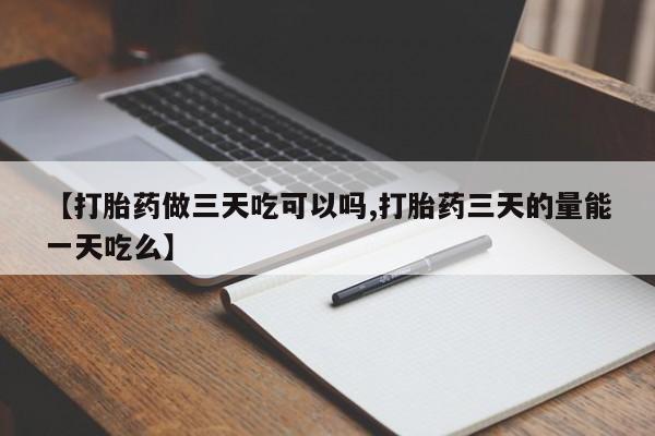 米非司酮片方旗舰店【打胎药做三天吃可以吗,打胎药三天的量能一天吃么】