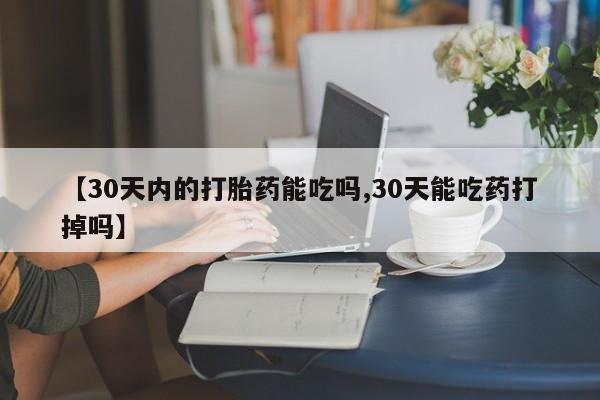 米非司酮片方旗舰店【30天内的打胎药能吃吗,30天能吃药打掉吗】