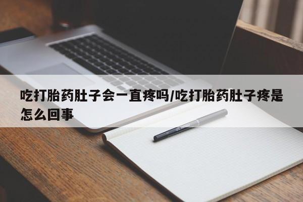 米非司酮片方旗舰店吃打胎药肚子会一直疼吗/吃打胎药肚子疼是怎么回事