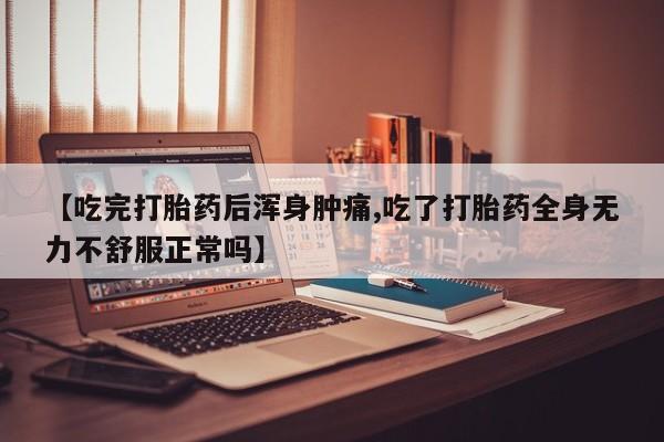 米非司酮片方旗舰店【吃完打胎药后浑身肿痛,吃了打胎药全身无力不舒服正常吗】
