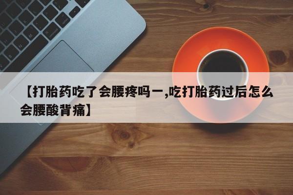米非司酮片方旗舰店【打胎药吃了会腰疼吗一,吃打胎药过后怎么会腰酸背痛】