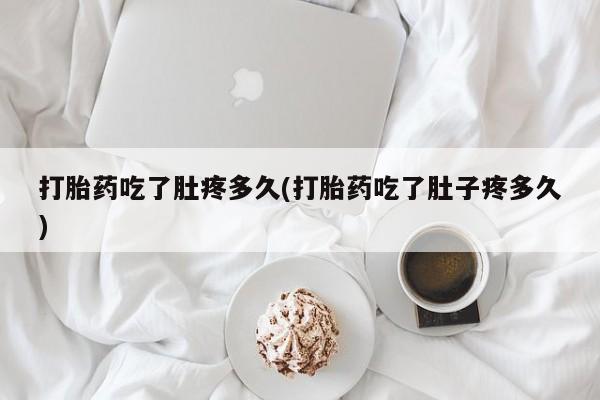 米非司酮片方旗舰店打胎药吃了肚疼多久(打胎药吃了肚子疼多久)