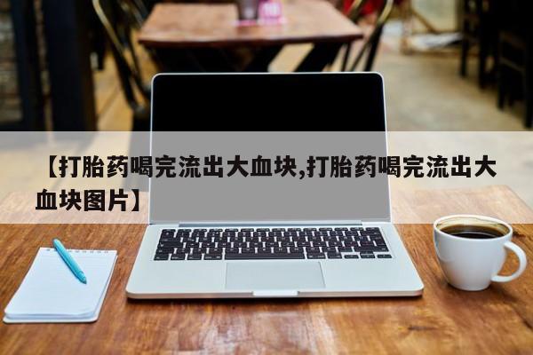 米非司酮片方旗舰店【打胎药喝完流出大血块,打胎药喝完流出大血块图片】