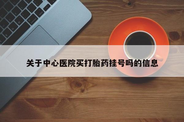 米非司酮片方旗舰店关于中心医院买打胎药挂号吗的信息