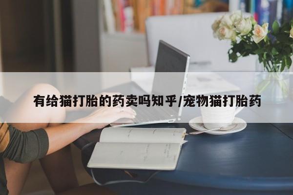 米非司酮片方旗舰店有给猫打胎的药卖吗知乎/宠物猫打胎药