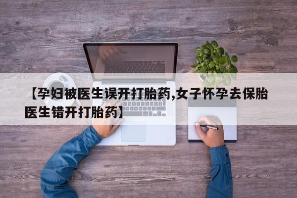 米非司酮片方旗舰店【孕妇被医生误开打胎药,女子怀孕去保胎 医生错开打胎药】