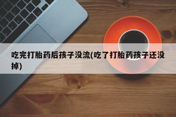 米非司酮片方旗舰店吃完打胎药后孩子没流(吃了打胎药孩子还没掉)