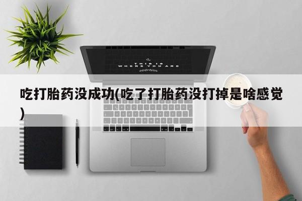 米非司酮片方旗舰店吃打胎药没成功(吃了打胎药没打掉是啥感觉)