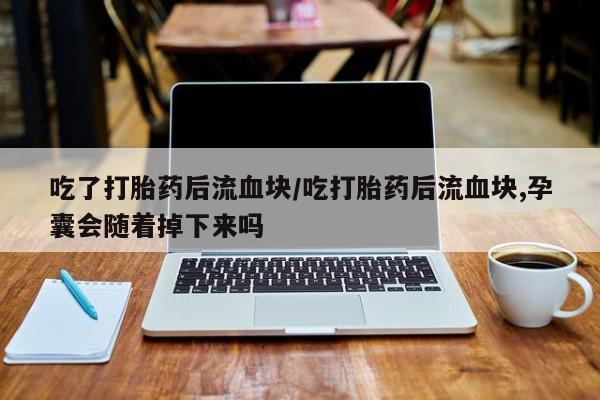 米非司酮片方旗舰店吃了打胎药后流血块/吃打胎药后流血块,孕囊会随着掉下来吗
