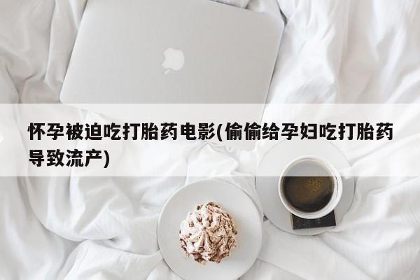 米非司酮片方旗舰店怀孕被迫吃打胎药电影(偷偷给孕妇吃打胎药导致流产)