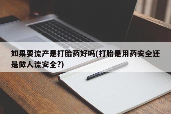 米非司酮片方旗舰店如果要流产是打胎药好吗(打胎是用药安全还是做人流安全?)