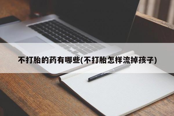 米非司酮片方旗舰店不打胎的药有哪些(不打胎怎样流掉孩子)