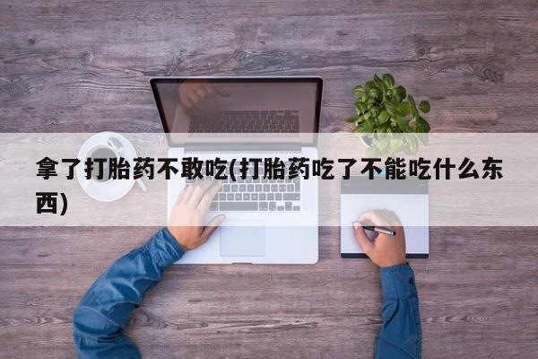 米非司酮片方旗舰店拿了打胎药不敢吃(打胎药吃了不能吃什么东西)