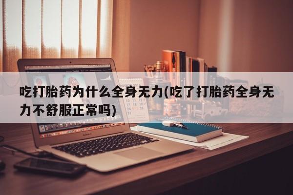 米非司酮片方旗舰店吃打胎药为什么全身无力(吃了打胎药全身无力不舒服正常吗)