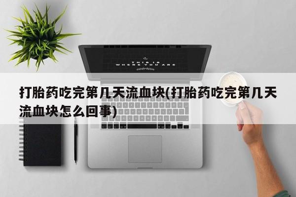 米非司酮片方旗舰店打胎药吃完第几天流血块(打胎药吃完第几天流血块怎么回事)