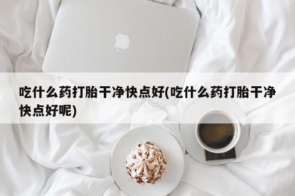 米非司酮片方旗舰店吃什么药打胎干净快点好(吃什么药打胎干净快点好呢)