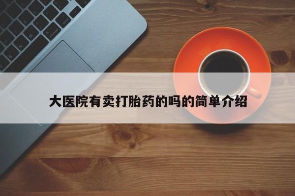米非司酮片方旗舰店大医院有卖打胎药的吗的简单介绍
