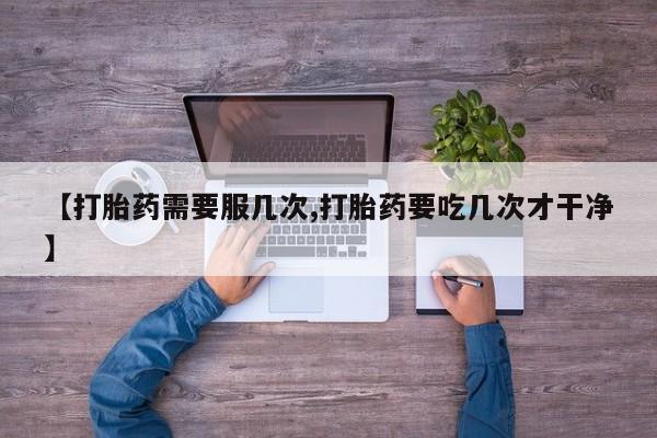 米非司酮片方旗舰店【打胎药需要服几次,打胎药要吃几次才干净】