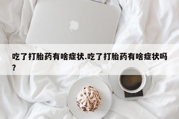 米非司酮片方旗舰店吃了打胎药有啥症状.吃了打胎药有啥症状吗？
