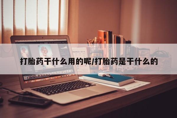 米非司酮片方旗舰店打胎药干什么用的呢/打胎药是干什么的