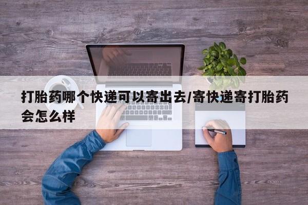 米非司酮片方旗舰店打胎药哪个快递可以寄出去/寄快递寄打胎药会怎么样
