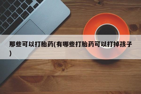米非司酮片方旗舰店那些可以打胎药(有哪些打胎药可以打掉孩子)