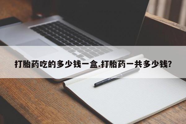 米非司酮片方旗舰店打胎药吃的多少钱一盒.打胎药一共多少钱？