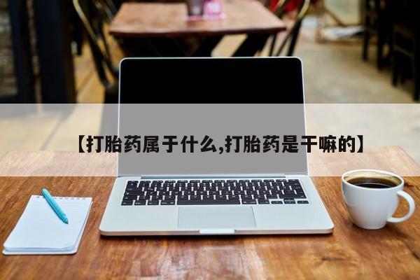 米非司酮片方旗舰店【打胎药属于什么,打胎药是干嘛的】