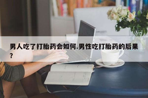 米非司酮片方旗舰店男人吃了打胎药会如何.男性吃打胎药的后果？