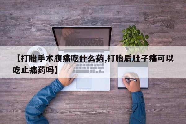 米非司酮片方旗舰店【打胎手术腹痛吃什么药,打胎后肚子痛可以吃止痛药吗】