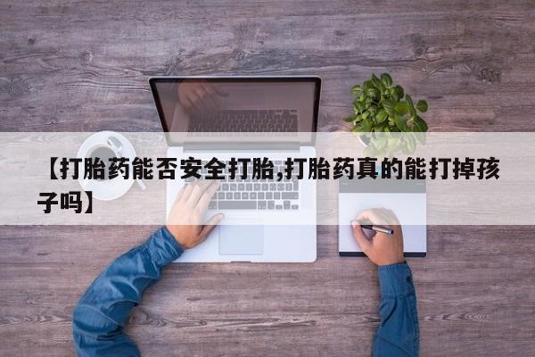 米非司酮片方旗舰店【打胎药能否安全打胎,打胎药真的能打掉孩子吗】