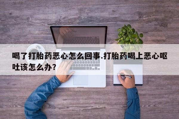 米非司酮片方旗舰店喝了打胎药恶心怎么回事.打胎药喝上恶心呕吐该怎么办？