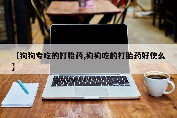 米非司酮片方旗舰店【狗狗专吃的打胎药,狗狗吃的打胎药好使么】