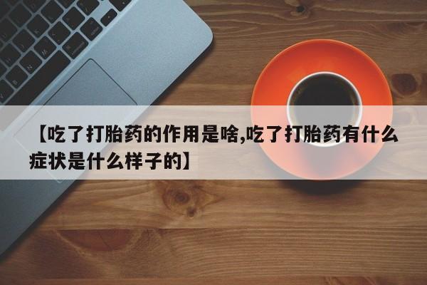米非司酮片方旗舰店【吃了打胎药的作用是啥,吃了打胎药有什么症状是什么样子的】
