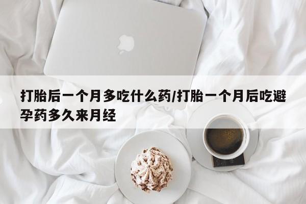 米非司酮片方旗舰店打胎后一个月多吃什么药/打胎一个月后吃避孕药多久来月经