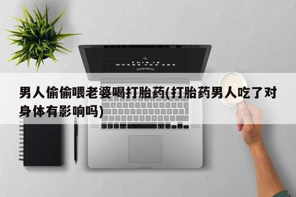 米非司酮片方旗舰店男人偷偷喂老婆喝打胎药(打胎药男人吃了对身体有影响吗)