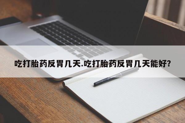 米非司酮片方旗舰店吃打胎药反胃几天.吃打胎药反胃几天能好？