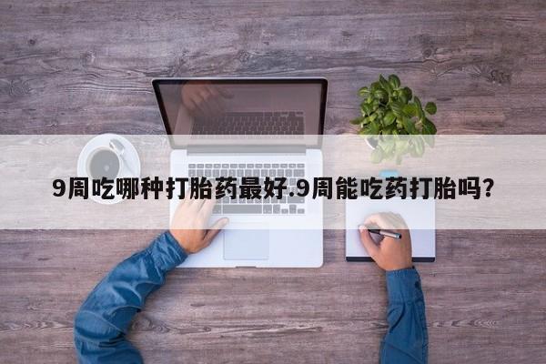 米非司酮片方旗舰店9周吃哪种打胎药最好.9周能吃药打胎吗？