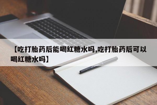 米非司酮片方旗舰店【吃打胎药后能喝红糖水吗,吃打胎药后可以喝红糖水吗】