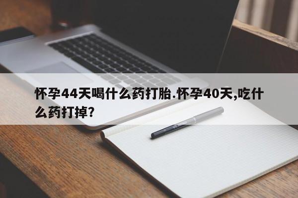 米非司酮片方旗舰店怀孕44天喝什么药打胎.怀孕40天,吃什么药打掉？