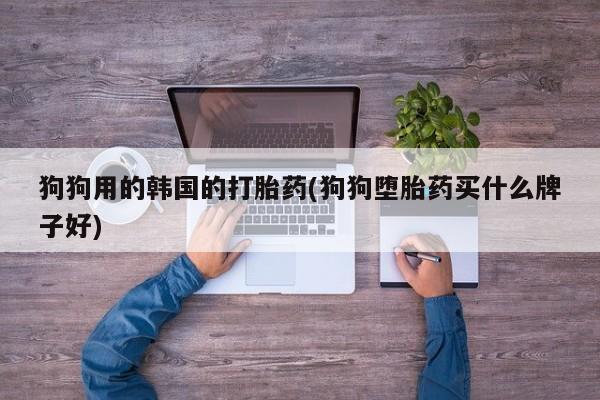 米非司酮片方旗舰店狗狗用的韩国的打胎药(狗狗堕胎药买什么牌子好)