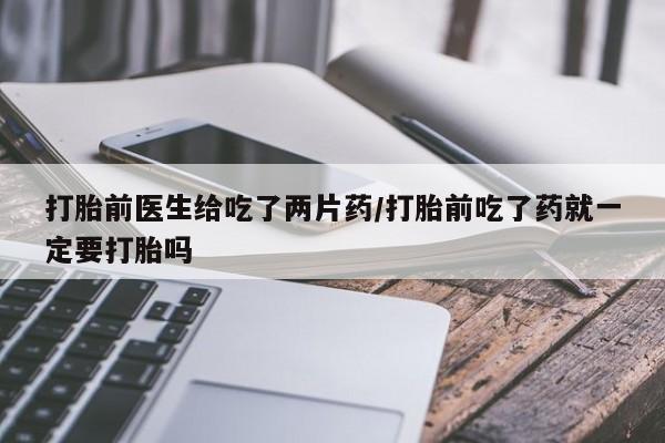 米非司酮片方旗舰店打胎前医生给吃了两片药/打胎前吃了药就一定要打胎吗